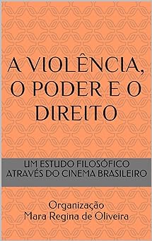 A VIOLENCIA, O PODER E O DIREITO UM ESTUDO FILOSOFICO ATRAVES DO CINEMA NACIONAL de Oliveira, Mara Regina